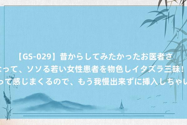 【GS-029】昔からしてみたかったお医者さんゴッコ ニセ医者になって、ソソる若い女性患者を物色しイタズラ三昧！パンツにシミまで作って感じまくるので、もう我慢出来ずに挿入しちゃいました。ああ、昔から憧れていたお医者さんゴッコをついに達成！ 099期闻雪大乐透瞻望奖号：后区走势分析