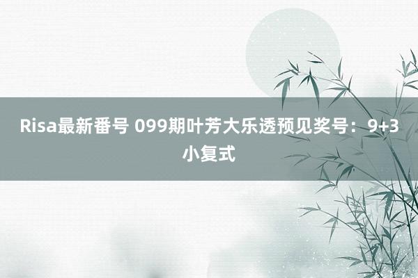 Risa最新番号 099期叶芳大乐透预见奖号：9+3小复式
