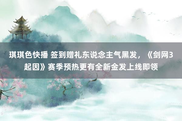 琪琪色快播 签到赠礼东说念主气黑发，《剑网3起因》赛季预热更有全新金发上线即领