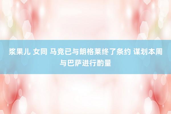 浆果儿 女同 马竞已与朗格莱终了条约 谋划本周与巴萨进行酌量