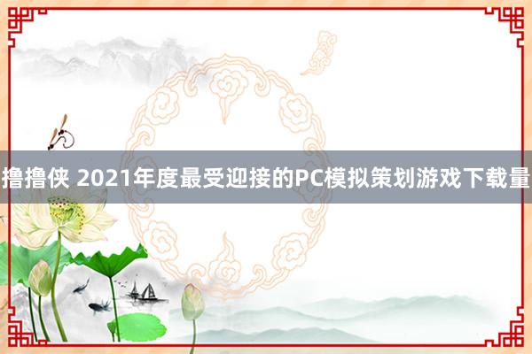 撸撸侠 2021年度最受迎接的PC模拟策划游戏下载量