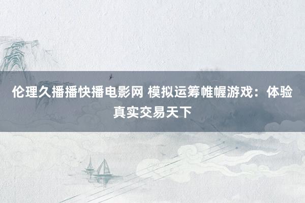 伦理久播播快播电影网 模拟运筹帷幄游戏：体验真实交易天下
