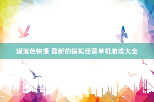 琪琪色快播 最新的模拟经营单机游戏大全