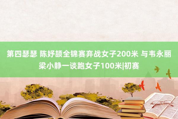 第四瑟瑟 陈妤颉全锦赛弃战女子200米 与韦永丽梁小静一谈跑女子100米|初赛