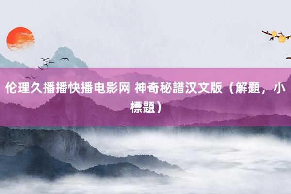 伦理久播播快播电影网 神奇秘譜汉文版（解題，小標題）