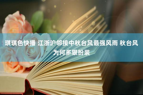 琪琪色快播 江浙沪邻接中秋台风最强风雨 秋台风为何多狠扮装