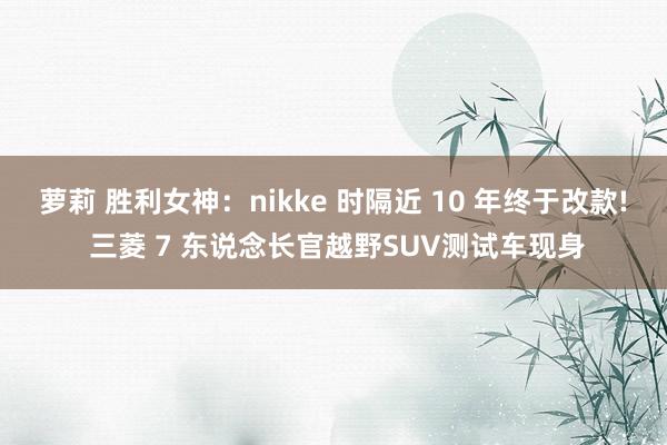 萝莉 胜利女神：nikke 时隔近 10 年终于改款! 三菱 7 东说念长官越野SUV测试车现身