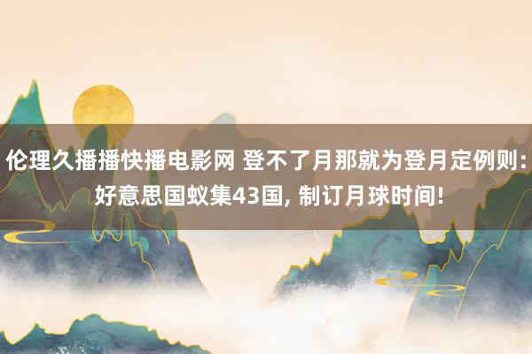 伦理久播播快播电影网 登不了月那就为登月定例则: 好意思国蚁集43国， 制订月球时间!