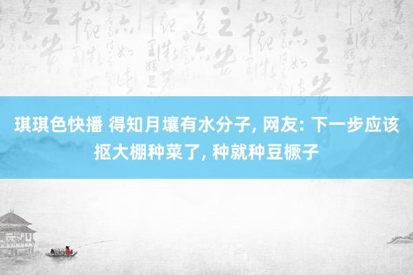 琪琪色快播 得知月壤有水分子， 网友: 下一步应该抠大棚种菜了， 种就种豆橛子