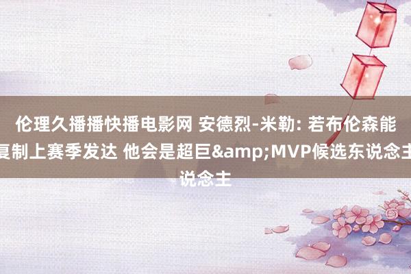伦理久播播快播电影网 安德烈-米勒: 若布伦森能复制上赛季发达 他会是超巨&MVP候选东说念主