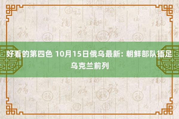 好看的第四色 10月15日俄乌最新: 朝鲜部队插足乌克兰前列