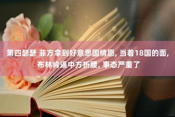 第四瑟瑟 菲方拿到好意思国情愿， 当着18国的面， 布林肯逼中方折腰， 事态严重了