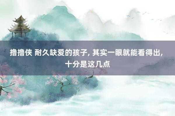 撸撸侠 耐久缺爱的孩子， 其实一眼就能看得出， 十分是这几点