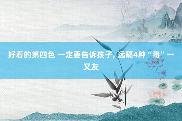 好看的第四色 一定要告诉孩子， 远隔4种“毒”一又友