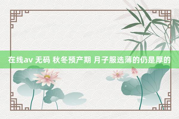 在线av 无码 秋冬预产期 月子服选薄的仍是厚的