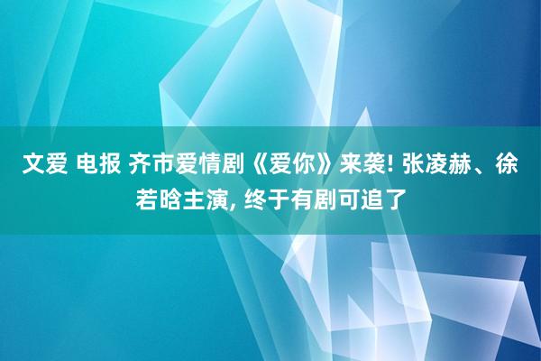 文爱 电报 齐市爱情剧《爱你》来袭! 张凌赫、徐若晗主演， 终于有剧可追了