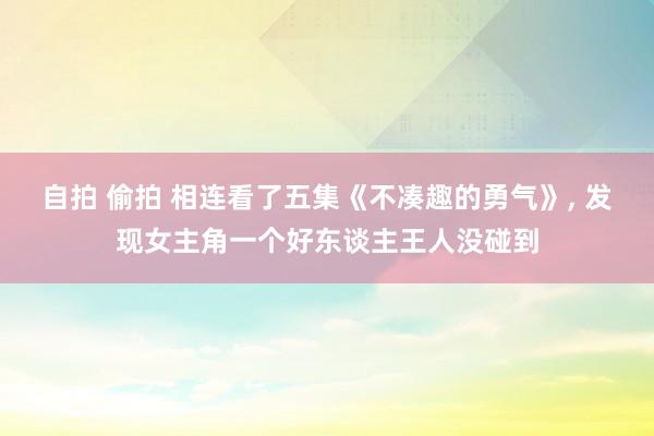 自拍 偷拍 相连看了五集《不凑趣的勇气》， 发现女主角一个好东谈主王人没碰到