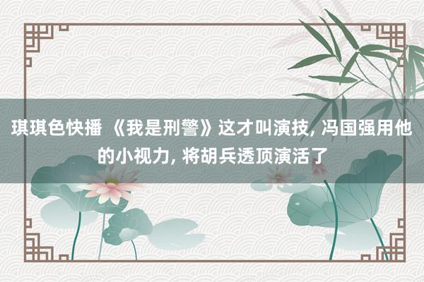 琪琪色快播 《我是刑警》这才叫演技， 冯国强用他的小视力， 将胡兵透顶演活了