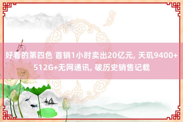 好看的第四色 首销1小时卖出20亿元， 天玑9400+512G+无网通讯， 破历史销售记载