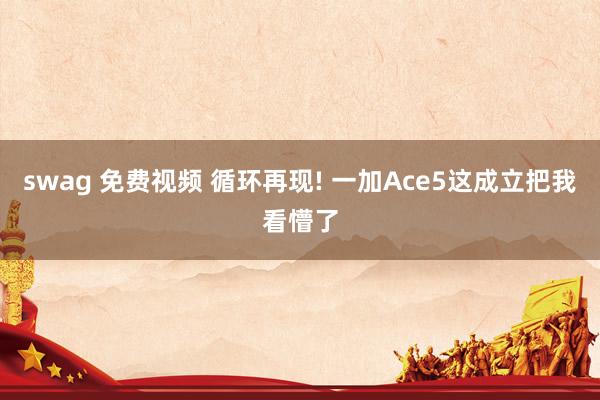 swag 免费视频 循环再现! 一加Ace5这成立把我看懵了