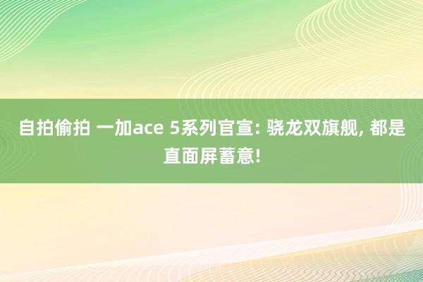 自拍偷拍 一加ace 5系列官宣: 骁龙双旗舰， 都是直面屏蓄意!