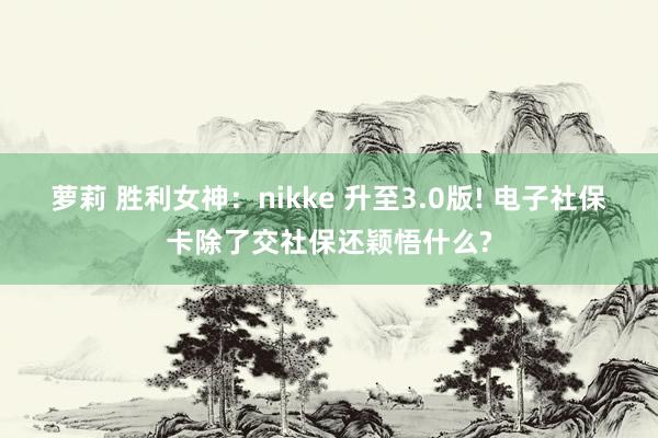萝莉 胜利女神：nikke 升至3.0版! 电子社保卡除了交社保还颖悟什么?