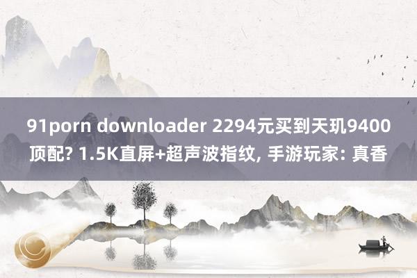 91porn downloader 2294元买到天玑9400顶配? 1.5K直屏+超声波指纹， 手游玩家: 真香