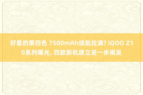 好看的第四色 7500mAh续航拉满? iQOO Z10系列曝光， 四款新机建立进一步阐发