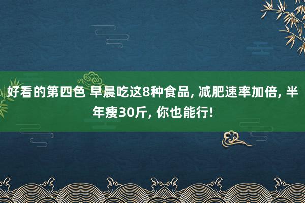 好看的第四色 早晨吃这8种食品， 减肥速率加倍， 半年瘦30斤， 你也能行!