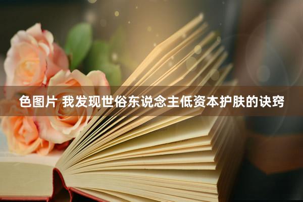 色图片 我发现世俗东说念主低资本护肤的诀窍