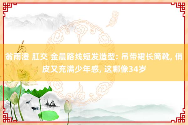 翁雨澄 肛交 金晨路线短发造型: 吊带裙长筒靴， 俏皮又充满少年感， 这哪像34岁
