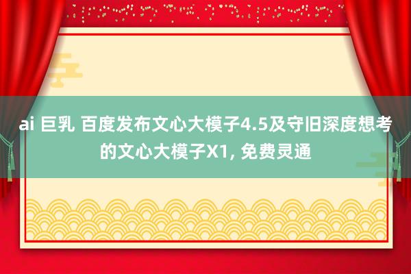 ai 巨乳 百度发布文心大模子4.5及守旧深度想考的文心大模子X1， 免费灵通