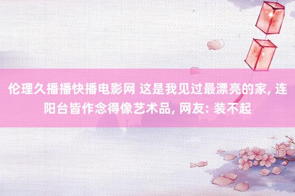 伦理久播播快播电影网 这是我见过最漂亮的家， 连阳台皆作念得像艺术品， 网友: 装不起