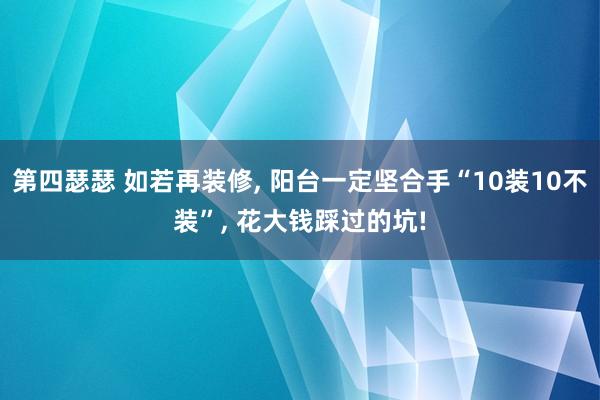 第四瑟瑟 如若再装修， 阳台一定坚合手“10装10不装”， 花大钱踩过的坑!