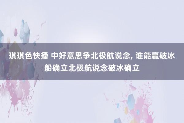 琪琪色快播 中好意思争北极航说念， 谁能赢破冰船确立北极航说念破冰确立