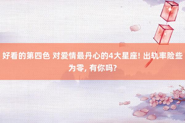 好看的第四色 对爱情最丹心的4大星座! 出轨率险些为零， 有你吗?