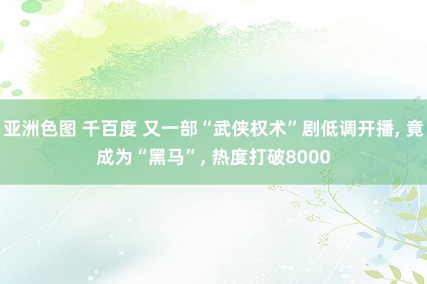 亚洲色图 千百度 又一部“武侠权术”剧低调开播， 竟成为“黑马”， 热度打破8000