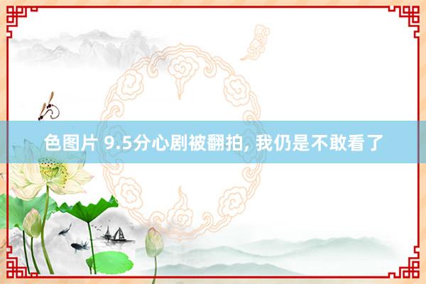 色图片 9.5分心剧被翻拍， 我仍是不敢看了