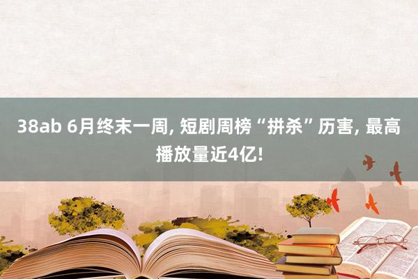 38ab 6月终末一周， 短剧周榜“拼杀”历害， 最高播放量近4亿!